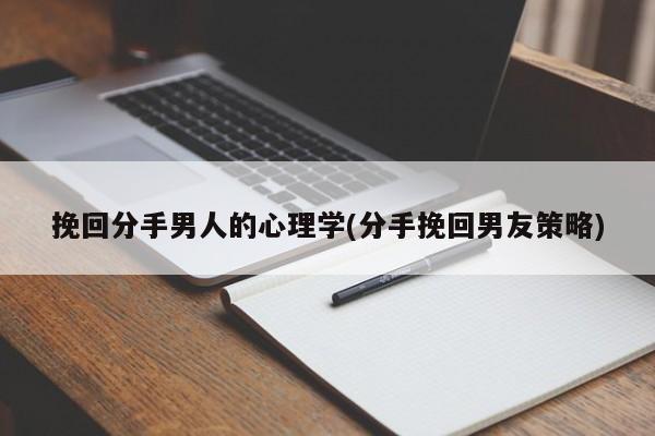 挽回分手男人的心理学(分手挽回男友策略)