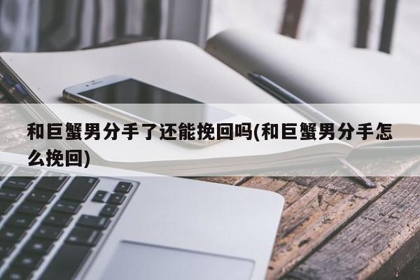 和巨蟹男分手了还能挽回吗(和巨蟹男分手怎么挽回)