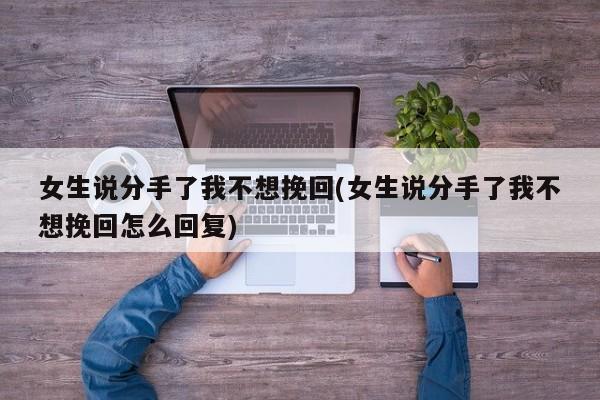 女生说分手了我不想挽回(女生说分手了我不想挽回怎么回复)