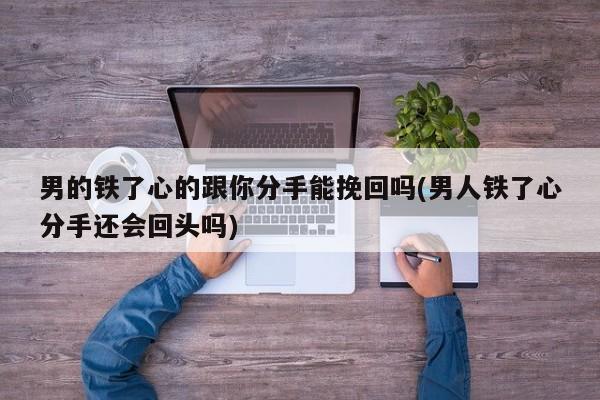 男的铁了心的跟你分手能挽回吗(男人铁了心分手还会回头吗)