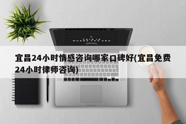 宜昌24小时情感咨询哪家口碑好(宜昌免费24小时律师咨询)