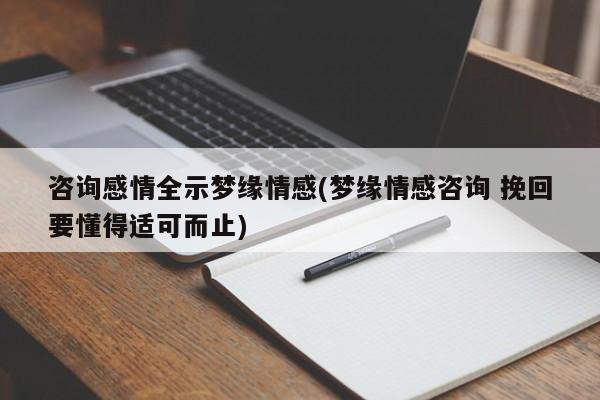 咨询感情全示梦缘情感(梦缘情感咨询 挽回要懂得适可而止)