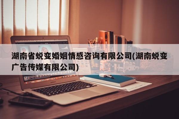 湖南省蜕变婚姻情感咨询有限公司(湖南蜕变广告传媒有限公司)