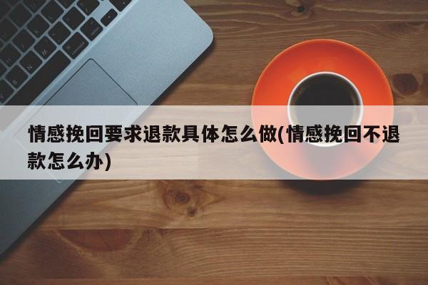 情感挽回要求退款具体怎么做(情感挽回不退款怎么办)