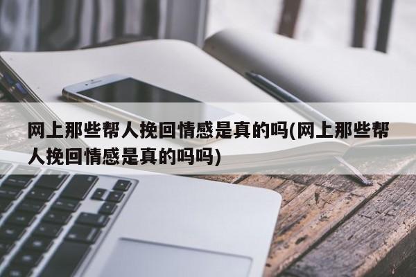 网上那些帮人挽回情感是真的吗(网上那些帮人挽回情感是真的吗吗)