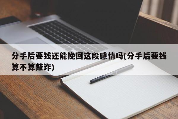 分手后要钱还能挽回这段感情吗(分手后要钱算不算敲诈)