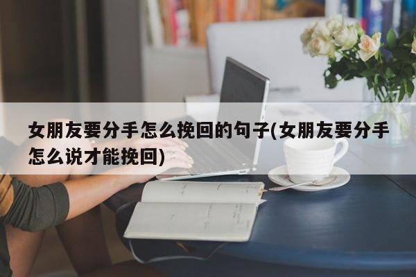 女朋友要分手怎么挽回的句子(女朋友要分手怎么说才能挽回)