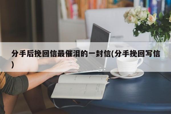 分手后挽回信最催泪的一封信(分手挽回写信)