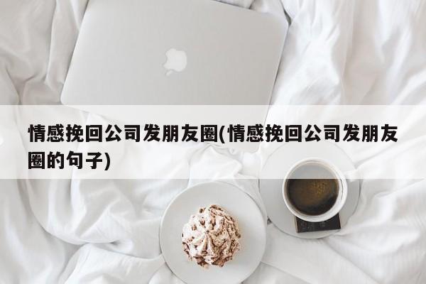 情感挽回公司发朋友圈(情感挽回公司发朋友圈的句子)