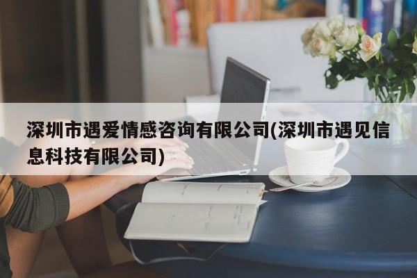 深圳市遇爱情感咨询有限公司(深圳市遇见信息科技有限公司)