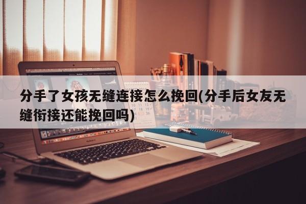 分手了女孩无缝连接怎么挽回(分手后女友无缝衔接还能挽回吗)