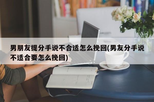 男朋友提分手说不合适怎么挽回(男友分手说不适合要怎么挽回)