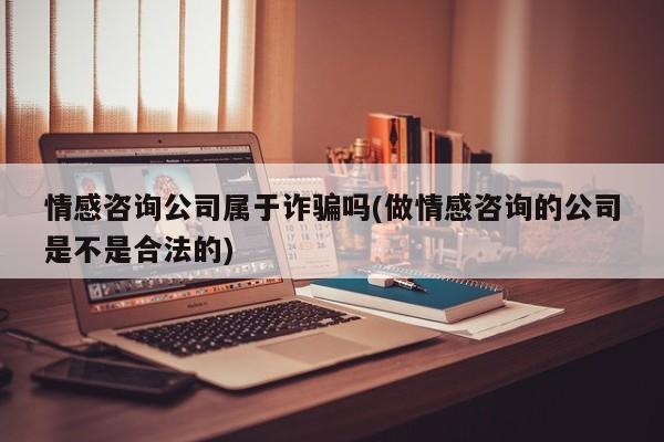 情感咨询公司属于诈骗吗(做情感咨询的公司是不是合法的)