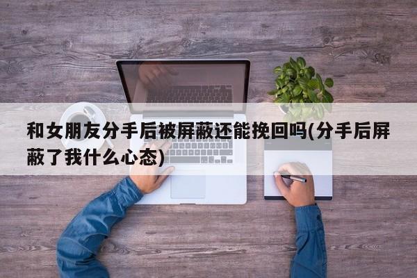 和女朋友分手后被屏蔽还能挽回吗(分手后屏蔽了我什么心态)