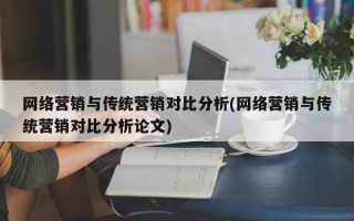 网络营销与传统营销对比分析(网络营销与传统营销对比分析论文)