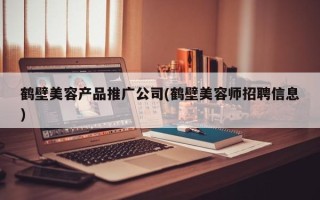 鹤壁美容产品推广公司(鹤壁美容师招聘信息)