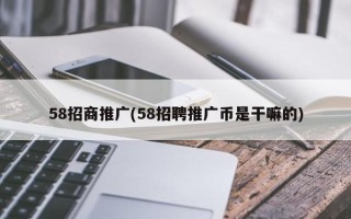 58招商推广(58招聘推广币是干嘛的)