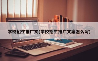 学校招生推广文(学校招生推广文案怎么写)