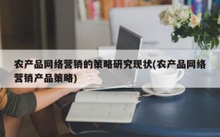 农产品网络营销的策略研究现状(农产品网络营销产品策略)