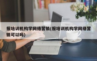 报培训机构学网络营销(报培训机构学网络营销可以吗)