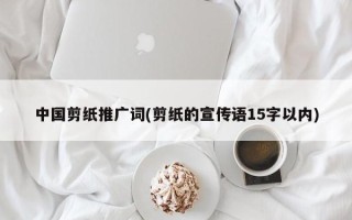 中国剪纸推广词(剪纸的宣传语15字以内)