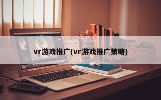 vr游戏推广(vr游戏推广策略)