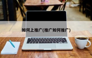 如何上推广(推广如何推广)