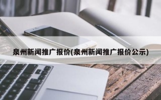 泉州新闻推广报价(泉州新闻推广报价公示)