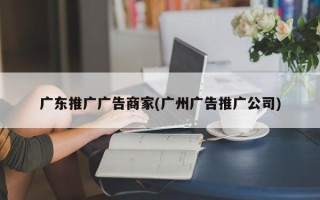 广东推广广告商家(广州广告推广公司)