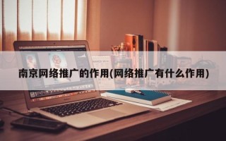 南京网络推广的作用(网络推广有什么作用)