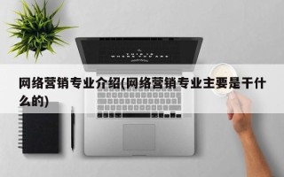 网络营销专业介绍(网络营销专业主要是干什么的)