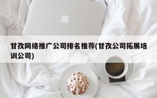 甘孜网络推广公司排名推荐(甘孜公司拓展培训公司)