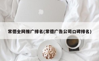 常德全网推广排名(常德广告公司口碑排名)