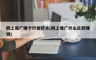 网上推广哪个行业好点(网上推广什么比较赚钱)