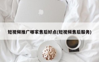 短视频推广哪家售后好点(短视频售后服务)