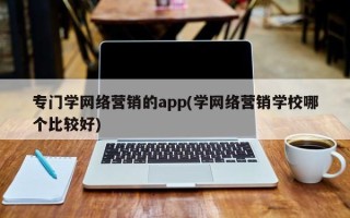 专门学网络营销的app(学网络营销学校哪个比较好)