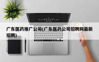 广东医药推广公司(广东医药公司招聘网最新招聘)