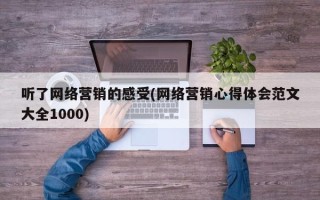 听了网络营销的感受(网络营销心得体会范文大全1000)