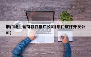 荆门线上营销软件推广公司(荆门软件开发公司)