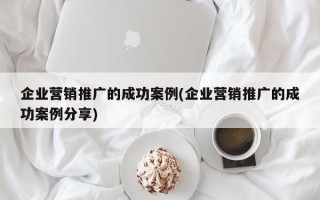 企业营销推广的成功案例(企业营销推广的成功案例分享)