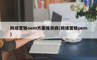 网络营销oem方案提供商(网络营销pem)