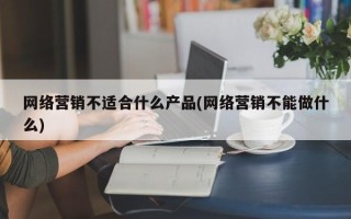 网络营销不适合什么产品(网络营销不能做什么)