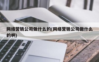 网络营销公司做什么的(网络营销公司做什么的啊)