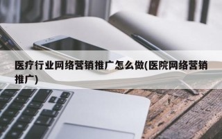 医疗行业网络营销推广怎么做(医院网络营销推广)