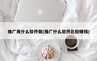 推广用什么软件做(推广什么软件比较赚钱)