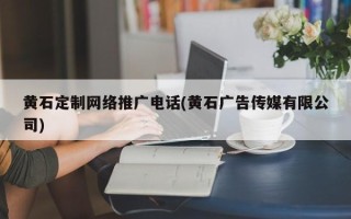 黄石定制网络推广电话(黄石广告传媒有限公司)