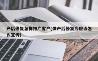 产后修复怎样推广客户(做产后修复店应该怎么宣传)