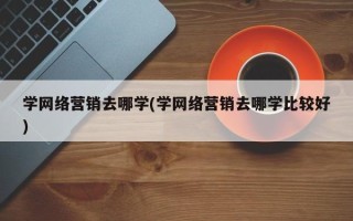 学网络营销去哪学(学网络营销去哪学比较好)