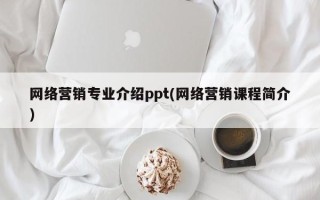 网络营销专业介绍ppt(网络营销课程简介)