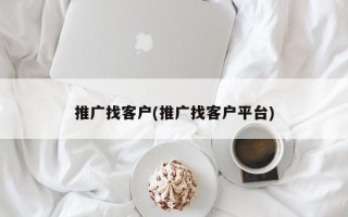 推广找客户(推广找客户平台)